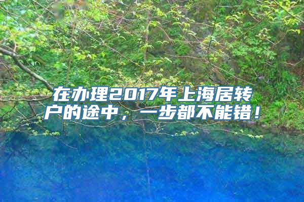 在办理2017年上海居转户的途中，一步都不能错！