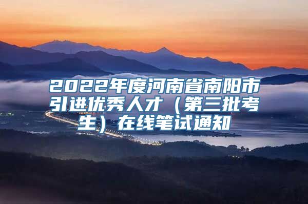 2022年度河南省南阳市引进优秀人才（第三批考生）在线笔试通知