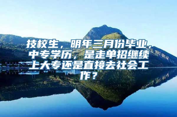 技校生，明年三月份毕业，中专学历，是走单招继续上大专还是直接去社会工作？