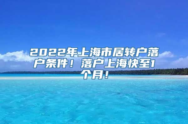 2022年上海市居转户落户条件！落户上海快至1个月！