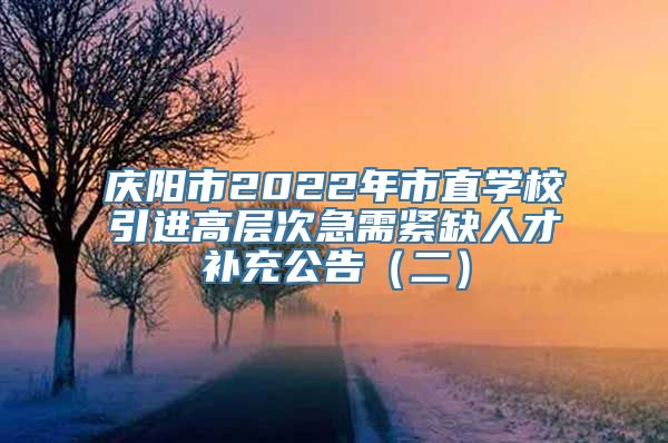 庆阳市2022年市直学校引进高层次急需紧缺人才补充公告（二）