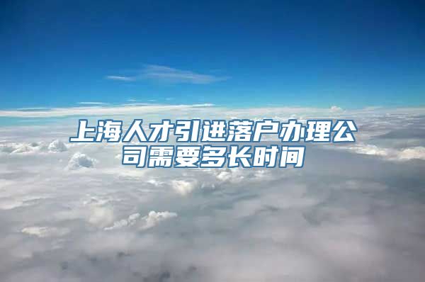 上海人才引进落户办理公司需要多长时间