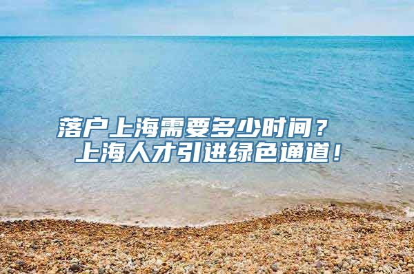 落户上海需要多少时间？ 上海人才引进绿色通道！