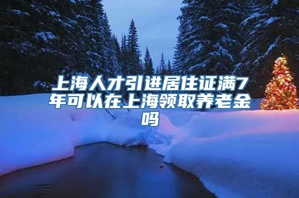 上海人才引进居住证满7年可以在上海领取养老金吗