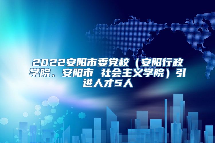 2022安阳市委党校（安阳行政学院、安阳市 社会主义学院）引进人才5人