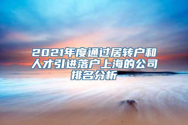 2021年度通过居转户和人才引进落户上海的公司排名分析