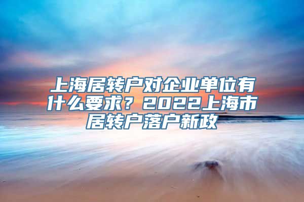 上海居转户对企业单位有什么要求？2022上海市居转户落户新政