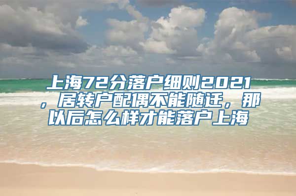 上海72分落户细则2021，居转户配偶不能随迁，那以后怎么样才能落户上海