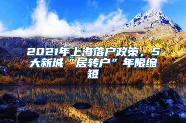 2021年上海落户政策，5大新城“居转户”年限缩短