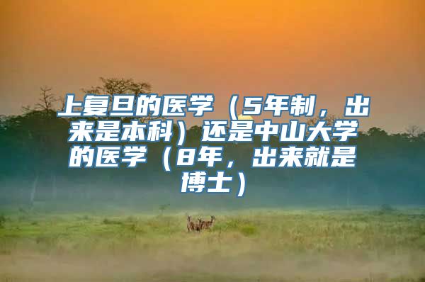 上复旦的医学（5年制，出来是本科）还是中山大学的医学（8年，出来就是博士）