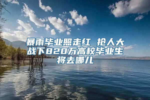 暴雨毕业照走红 抢人大战下820万高校毕业生将去哪儿