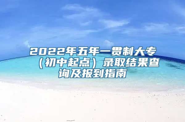 2022年五年一贯制大专（初中起点）录取结果查询及报到指南