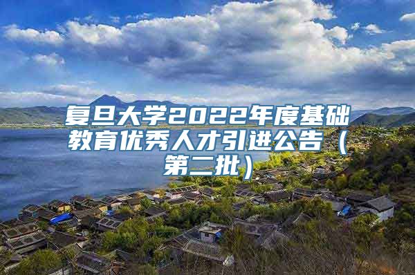 复旦大学2022年度基础教育优秀人才引进公告（第二批）