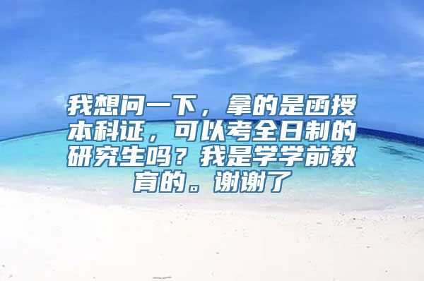 我想问一下，拿的是函授本科证，可以考全日制的研究生吗？我是学学前教育的。谢谢了