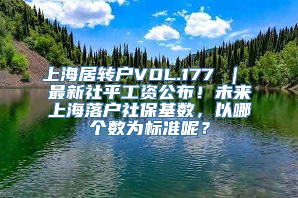 上海居转户VOL.177 ｜ 最新社平工资公布！未来上海落户社保基数，以哪个数为标准呢？