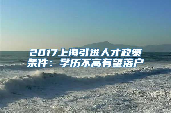 2017上海引进人才政策条件：学历不高有望落户