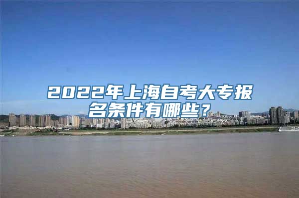 2022年上海自考大专报名条件有哪些？