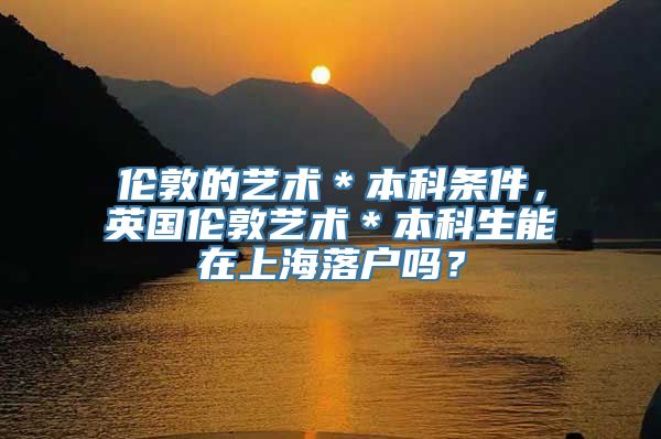 伦敦的艺术＊本科条件，英国伦敦艺术＊本科生能在上海落户吗？