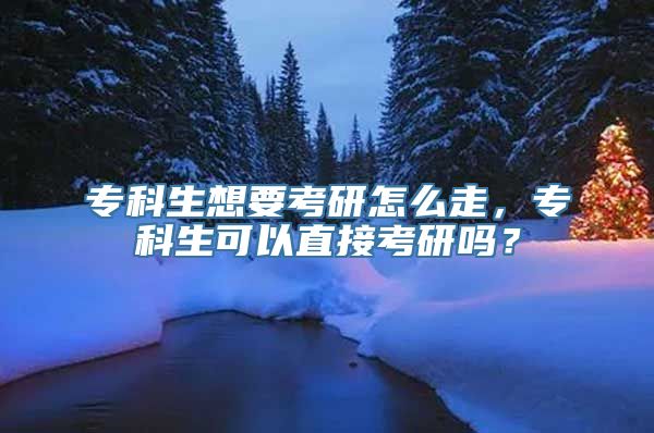 专科生想要考研怎么走，专科生可以直接考研吗？