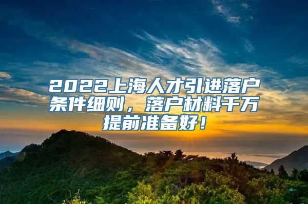 2022上海人才引进落户条件细则，落户材料千万提前准备好！