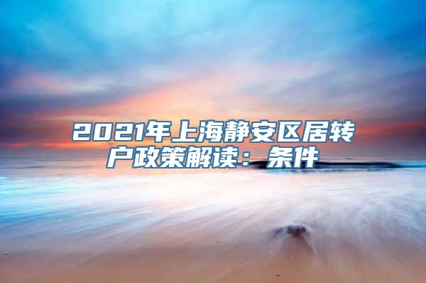 2021年上海静安区居转户政策解读：条件