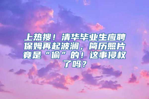 上热搜！清华毕业生应聘保姆再起波澜，简历照片竟是“偷”的！这事侵权了吗？