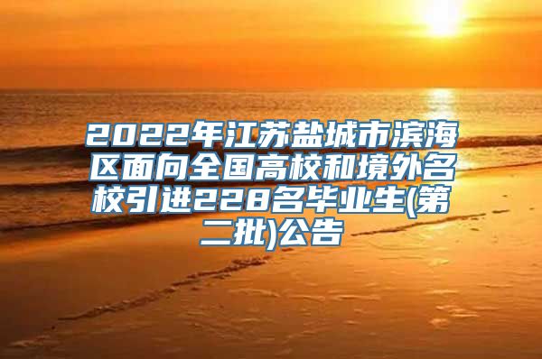 2022年江苏盐城市滨海区面向全国高校和境外名校引进228名毕业生(第二批)公告