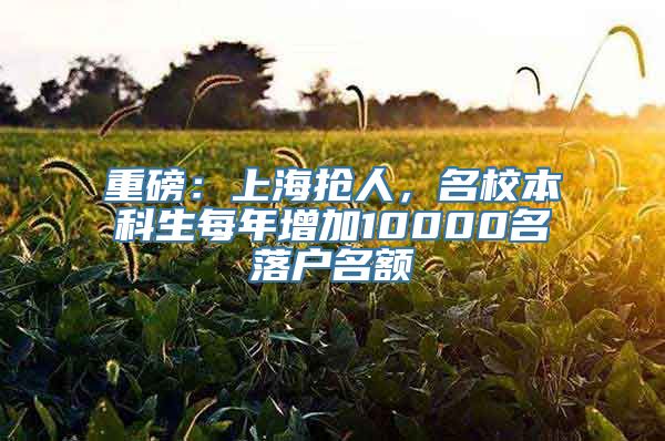 重磅：上海抢人，名校本科生每年增加10000名落户名额