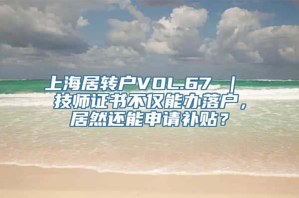 上海居转户VOL.67 ｜ 技师证书不仅能办落户，居然还能申请补贴？