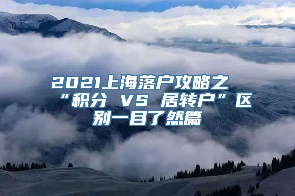 2021上海落户攻略之“积分 VS 居转户”区别一目了然篇