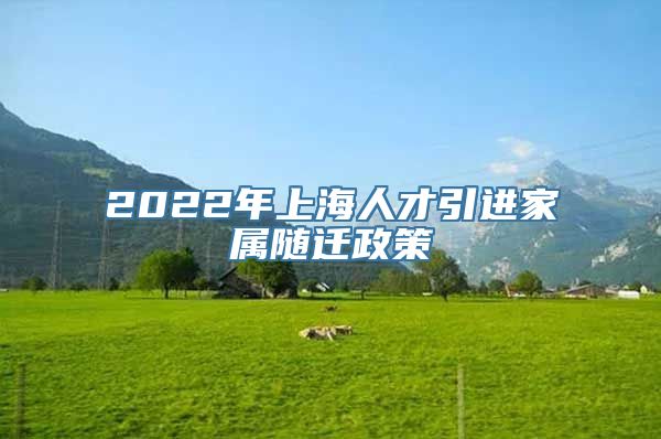 2022年上海人才引进家属随迁政策