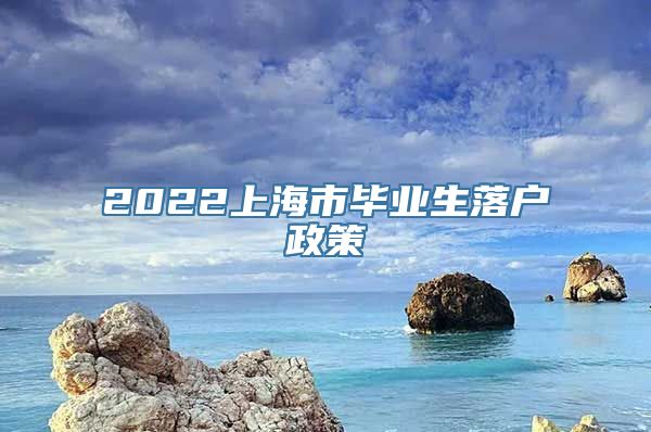 2022上海市毕业生落户政策