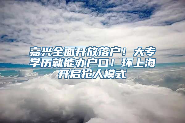 嘉兴全面开放落户！大专学历就能办户口！环上海开启抢人模式