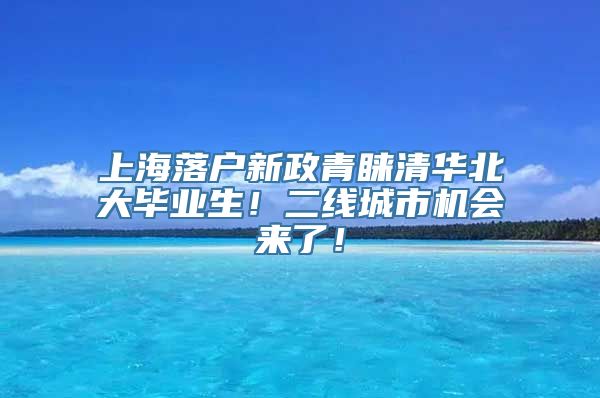 上海落户新政青睐清华北大毕业生！二线城市机会来了！