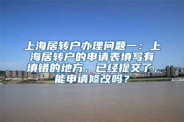 上海居转户办理问题一：上海居转户的申请表填写有填错的地方，已经提交了，能申请修改吗？