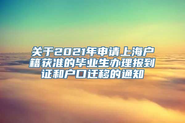 关于2021年申请上海户籍获准的毕业生办理报到证和户口迁移的通知