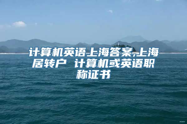 计算机英语上海答案,上海居转户 计算机或英语职称证书