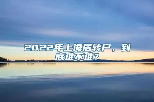 2022年上海居转户，到底难不难？