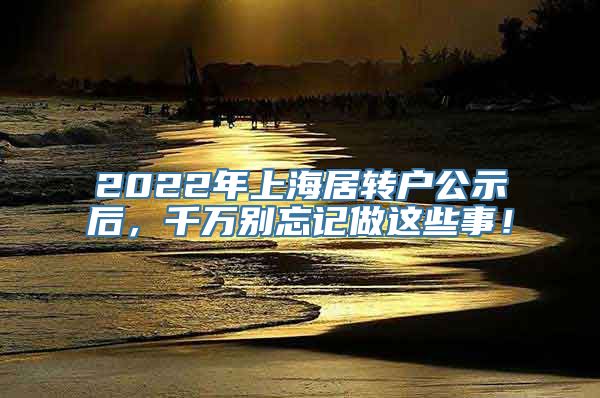 2022年上海居转户公示后，千万别忘记做这些事！