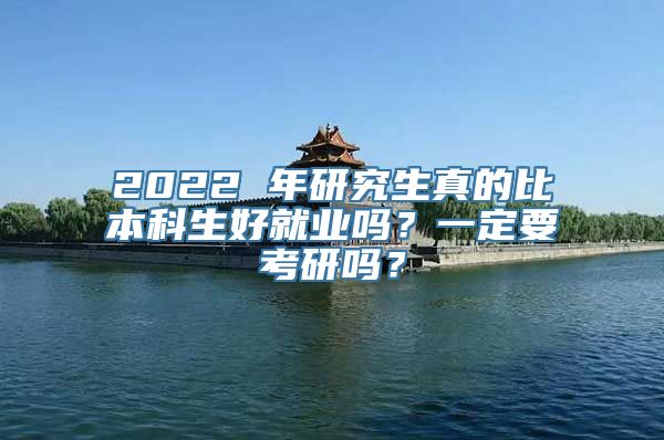 2022 年研究生真的比本科生好就业吗？一定要考研吗？