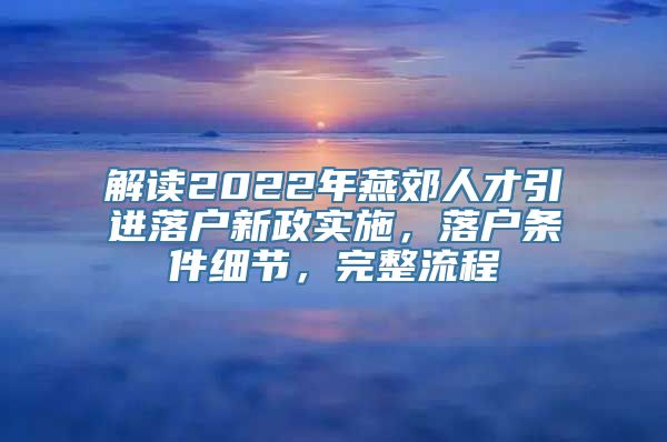 解读2022年燕郊人才引进落户新政实施，落户条件细节，完整流程