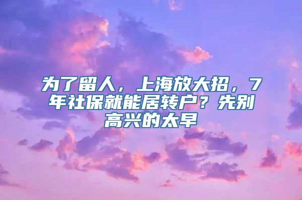 为了留人，上海放大招，7年社保就能居转户？先别高兴的太早