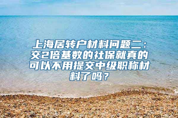 上海居转户材料问题二：交2倍基数的社保就真的可以不用提交中级职称材料了吗？