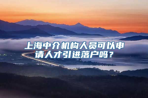 上海中介机构人员可以申请人才引进落户吗？