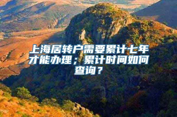 上海居转户需要累计七年才能办理；累计时间如何查询？