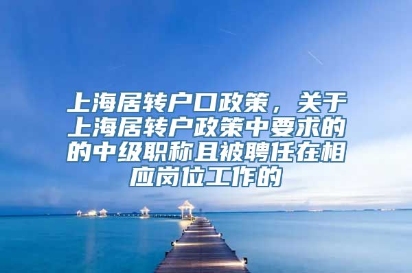 上海居转户口政策，关于上海居转户政策中要求的的中级职称且被聘任在相应岗位工作的