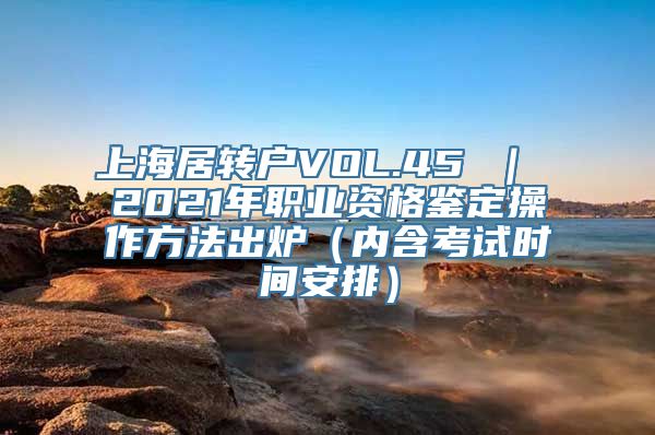 上海居转户VOL.45 ｜ 2021年职业资格鉴定操作方法出炉（内含考试时间安排）