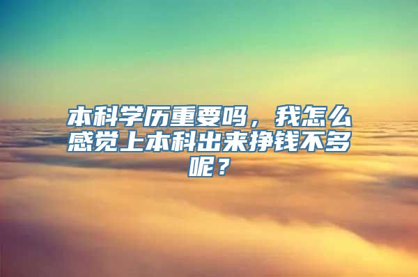 本科学历重要吗，我怎么感觉上本科出来挣钱不多呢？