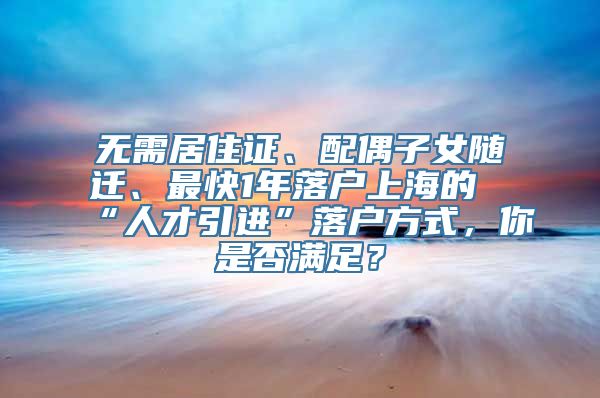 无需居住证、配偶子女随迁、最快1年落户上海的“人才引进”落户方式，你是否满足？