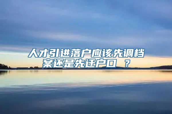 人才引进落户应该先调档案还是先迁户口 ？